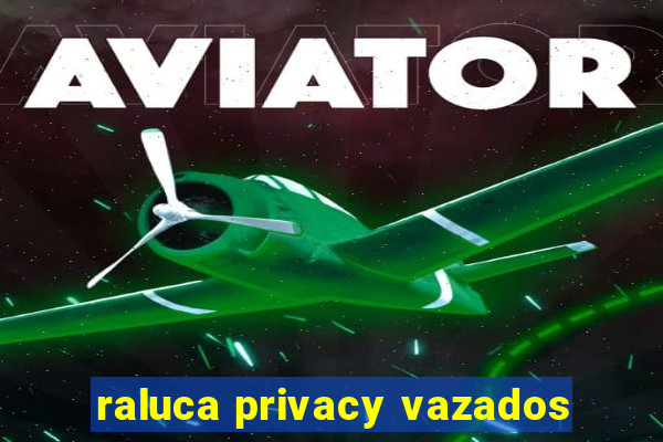 raluca privacy vazados